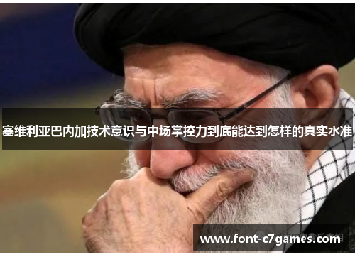 塞维利亚巴内加技术意识与中场掌控力到底能达到怎样的真实水准 塞维利亚巴内加技术意识与中场掌控力到底能达到怎样的真实水准