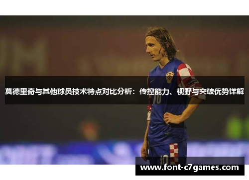莫德里奇与其他球员技术特点对比分析:传控能力、视野与突破优势详解 莫德里奇与其他球员技术特点对比分析:传控能力、视野与突破优势详解
