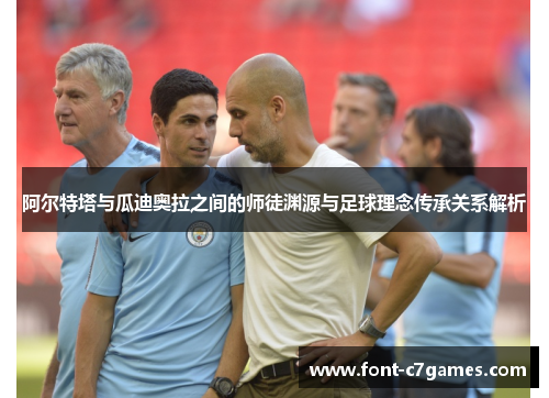 阿尔特塔与瓜迪奥拉之间的师徒渊源与足球理念传承关系解析