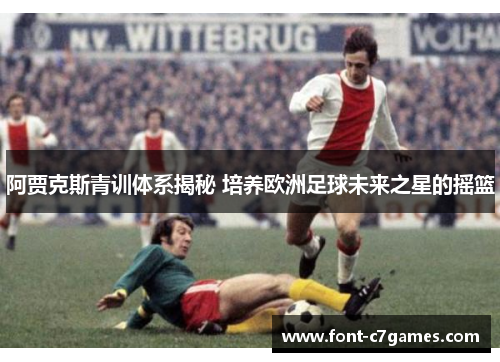 阿贾克斯青训体系揭秘 培养欧洲足球未来之星的摇篮 阿贾克斯青训体系揭秘 培养欧洲足球未来之星的摇篮