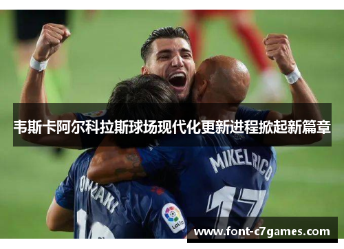韦斯卡阿尔科拉斯球场现代化更新进程掀起新篇章