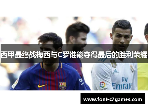 西甲最终战梅西与C罗谁能夺得最后的胜利荣耀