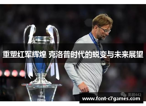 重塑红军辉煌 克洛普时代的蜕变与未来展望