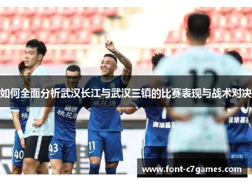 如何全面分析武汉长江与武汉三镇的比赛表现与战术对决